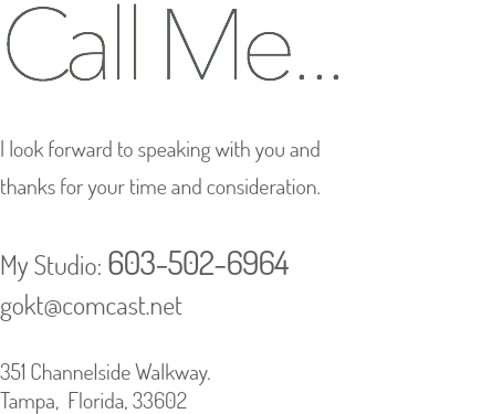 Call Me...  I look forward to speaking with you and thanks for your time and consideration. My Studio: 603-502-6964 gokt@comcast.net 351 Channelside Walkway. Tampa, Florida, 33602